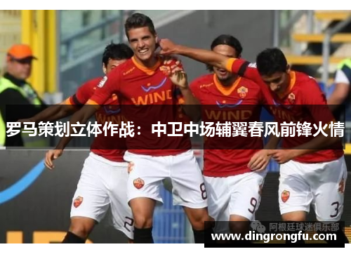罗马策划立体作战：中卫中场辅翼春风前锋火情