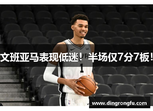 文班亚马表现低迷！半场仅7分7板！