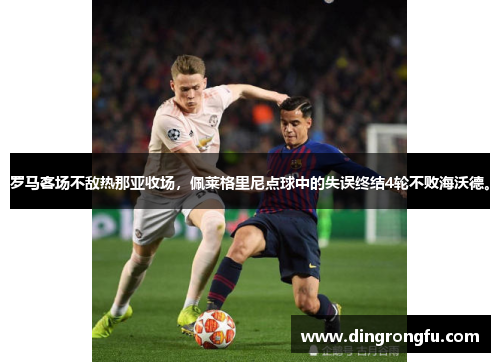 罗马客场不敌热那亚收场，佩莱格里尼点球中的失误终结4轮不败海沃德。